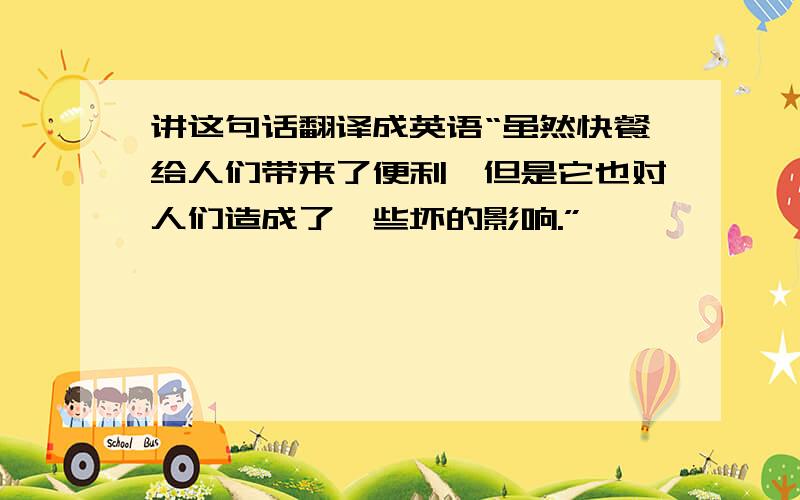 讲这句话翻译成英语“虽然快餐给人们带来了便利,但是它也对人们造成了一些坏的影响.”