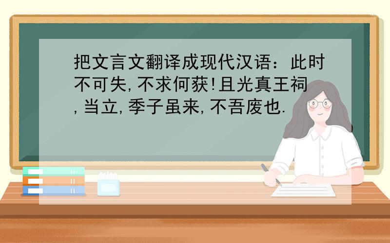 把文言文翻译成现代汉语：此时不可失,不求何获!且光真王祠,当立,季子虽来,不吾废也.