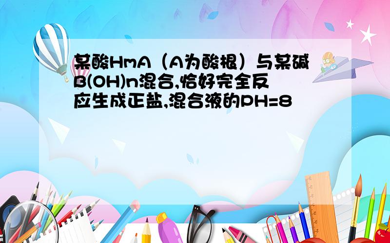 某酸HmA（A为酸根）与某碱B(OH)n混合,恰好完全反应生成正盐,混合液的PH=8