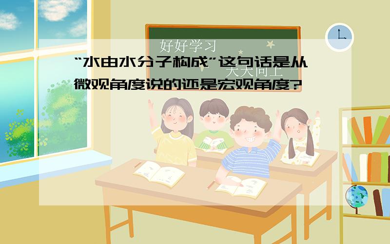 “水由水分子构成”这句话是从微观角度说的还是宏观角度?