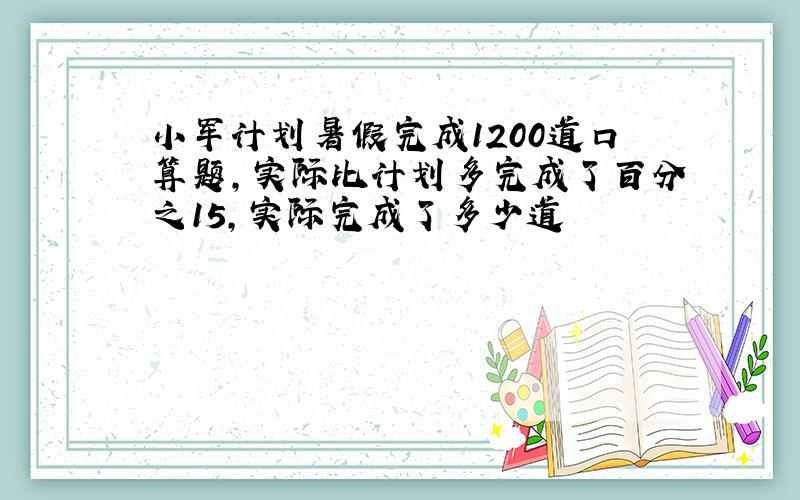 小军计划暑假完成1200道口算题,实际比计划多完成了百分之15,实际完成了多少道