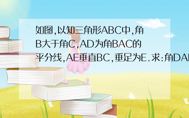 如图,以知三角形ABC中,角B大于角C,AD为角BAC的平分线,AE垂直BC,垂足为E.求:角DAE=二分之一(角B-角