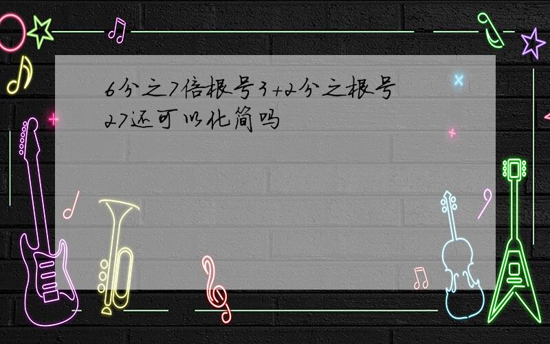 6分之7倍根号3+2分之根号27还可以化简吗