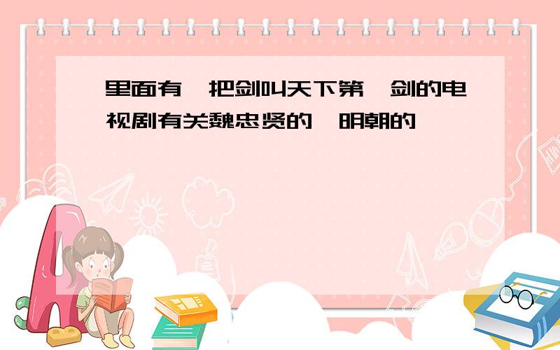 里面有一把剑叫天下第一剑的电视剧有关魏忠贤的,明朝的