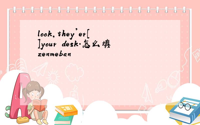 look,they'er[ ]your desk.怎么填zenmeban