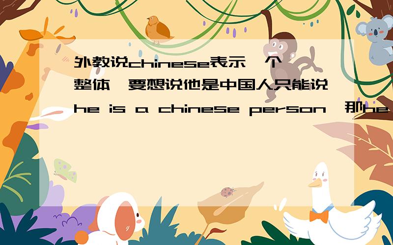 外教说chinese表示一个整体,要想说他是中国人只能说he is a chinese person,那he is ch