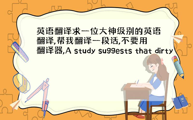 英语翻译求一位大神级别的英语翻译,帮我翻译一段话,不要用翻译器,A study suggests that dirty