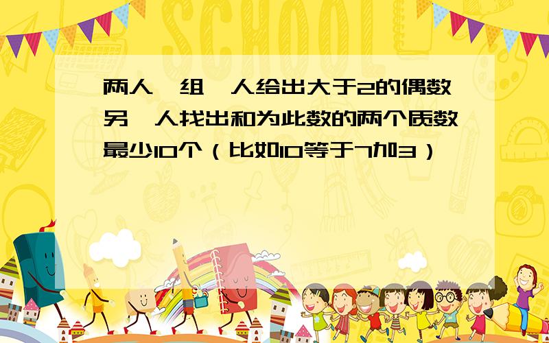 两人一组一人给出大于2的偶数另一人找出和为此数的两个质数最少10个（比如10等于7加3）