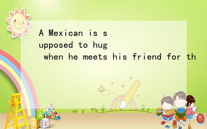 A Mexican is supposed to hug when he meets his friend for th