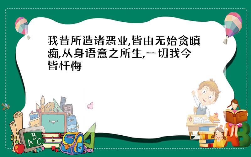 我昔所造诸恶业,皆由无始贪瞋痴,从身语意之所生,一切我今皆忏悔