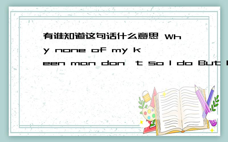 有谁知道这句话什么意思 Why none of my keen man don't so I do But I like