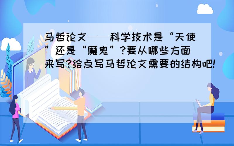 马哲论文——科学技术是“天使”还是“魔鬼”?要从哪些方面来写?给点写马哲论文需要的结构吧!