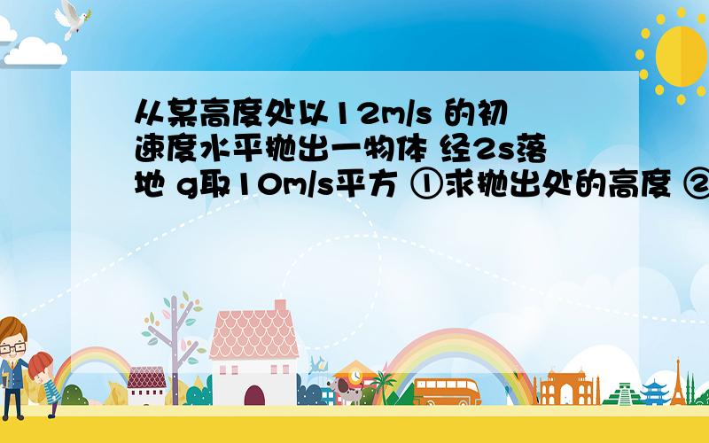 从某高度处以12m/s 的初速度水平抛出一物体 经2s落地 g取10m/s平方 ①求抛出处的高度 ②落体点与起跑...