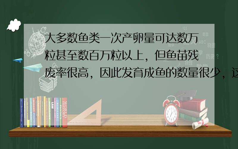 大多数鱼类一次产卵量可达数万粒甚至数百万粒以上，但鱼苗残废率很高，因此发育成鱼的数量很少，这些鱼的高产卵量的现象是（