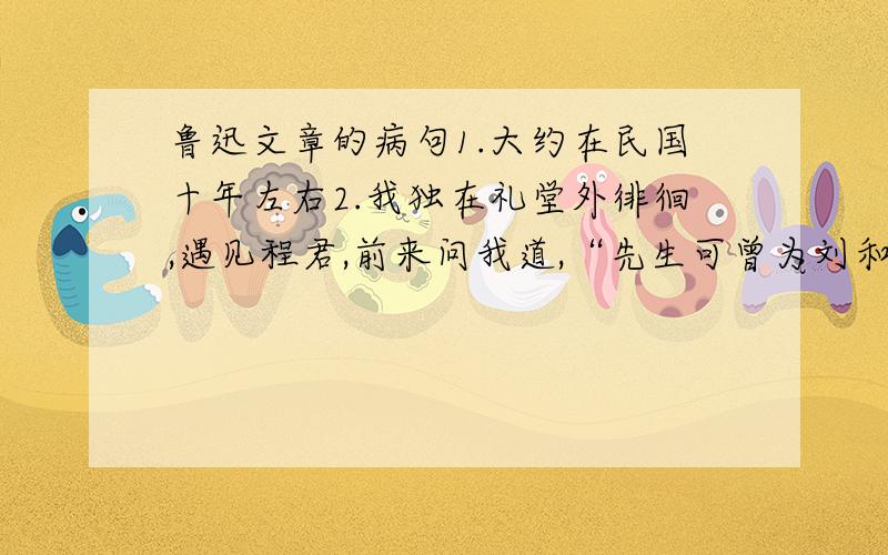 鲁迅文章的病句1.大约在民国十年左右2.我独在礼堂外徘徊,遇见程君,前来问我道,“先生可曾为刘和珍写了一点什么没有?”…