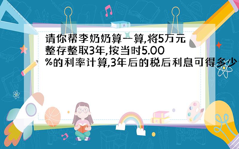 请你帮李奶奶算一算,将5万元整存整取3年,按当时5.00%的利率计算,3年后的税后利息可得多少元?