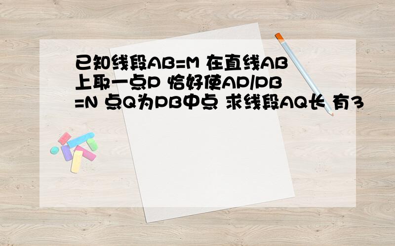 已知线段AB=M 在直线AB上取一点P 恰好使AP/PB=N 点Q为PB中点 求线段AQ长 有3