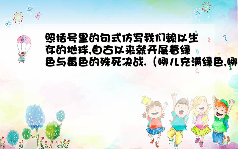 照括号里的句式仿写我们赖以生存的地球,自古以来就开展着绿色与黄色的殊死决战.（哪儿充满绿色,哪儿必然水源充足,草木茂盛,