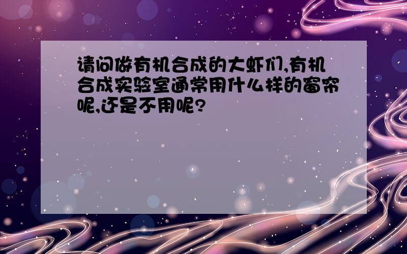 请问做有机合成的大虾们,有机合成实验室通常用什么样的窗帘呢,还是不用呢?