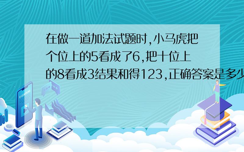 在做一道加法试题时,小马虎把个位上的5看成了6,把十位上的8看成3结果和得123,正确答案是多少?