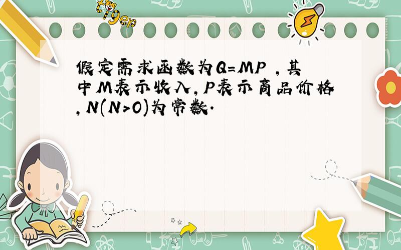 假定需求函数为Q=MP ,其中M表示收入,P表示商品价格,N(N>O)为常数.