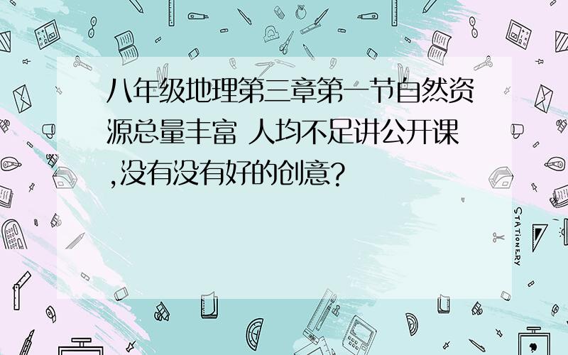 八年级地理第三章第一节自然资源总量丰富 人均不足讲公开课,没有没有好的创意?