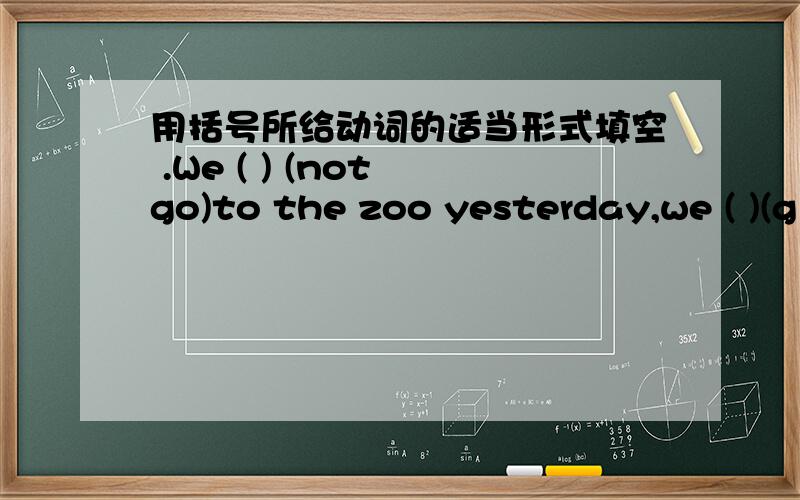 用括号所给动词的适当形式填空 .We ( ) (not go)to the zoo yesterday,we ( )(g