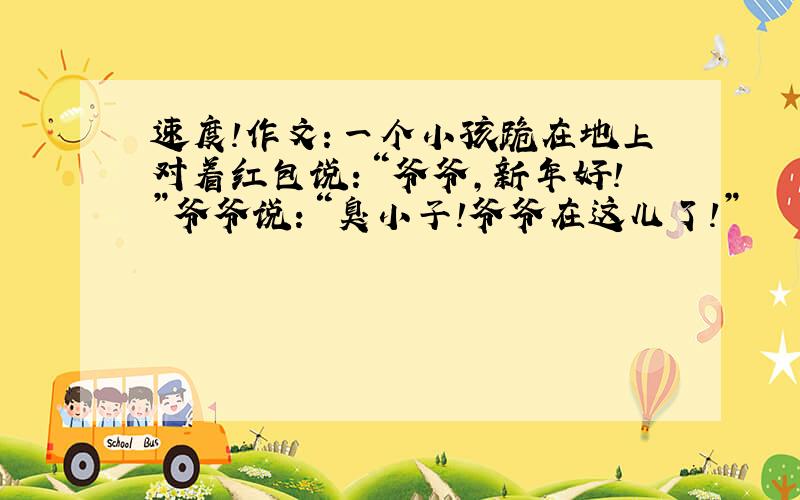 速度!作文：一个小孩跪在地上对着红包说：“爷爷,新年好!”爷爷说：“臭小子!爷爷在这儿了!”