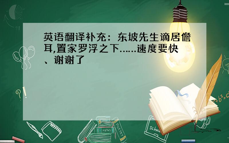 英语翻译补充：东坡先生谪居儋耳,置家罗浮之下……速度要快、谢谢了