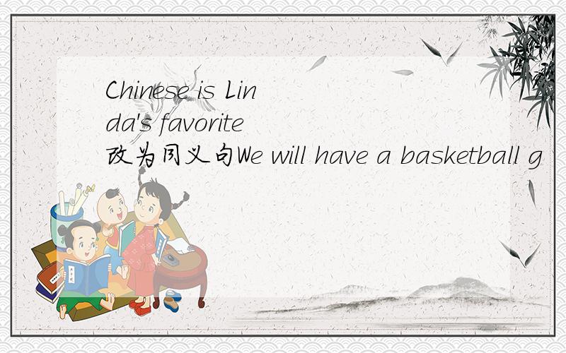 Chinese is Linda's favorite 改为同义句We will have a basketball g