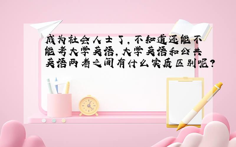 成为社会人士了,不知道还能不能考大学英语,大学英语和公共英语两者之间有什么实质区别呢?