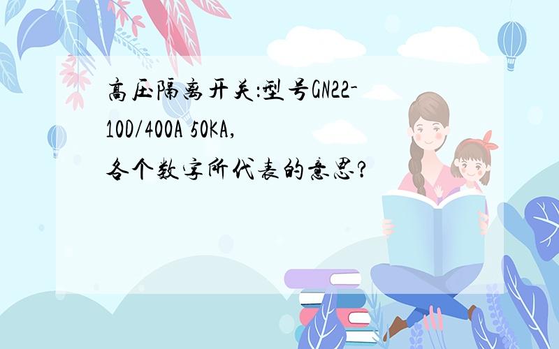 高压隔离开关：型号GN22-10D/400A 50KA,各个数字所代表的意思?