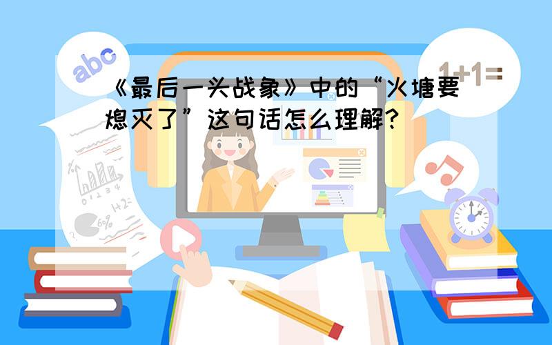 《最后一头战象》中的“火塘要熄灭了”这句话怎么理解?