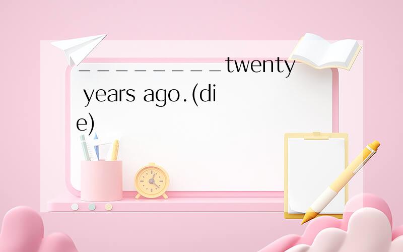 ________twenty years ago.(die)