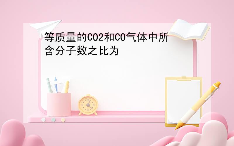 等质量的CO2和CO气体中所含分子数之比为