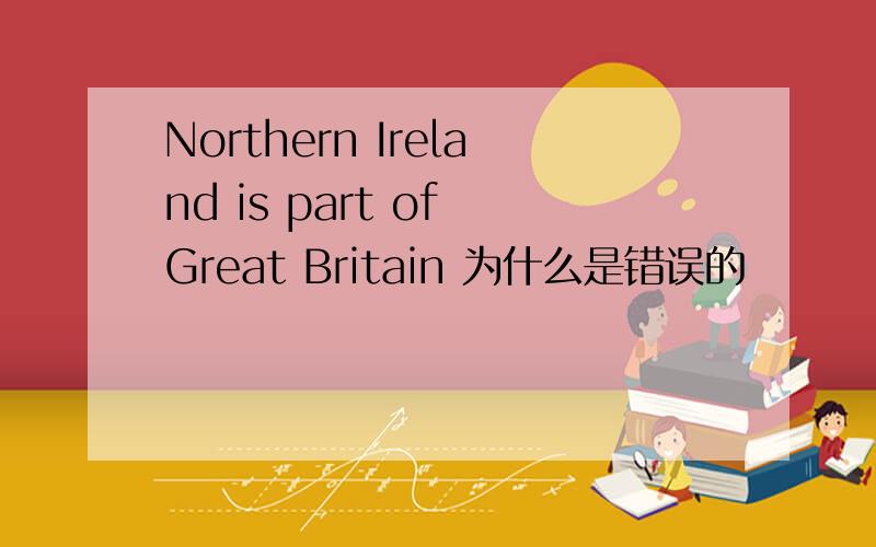 Northern Ireland is part of Great Britain 为什么是错误的