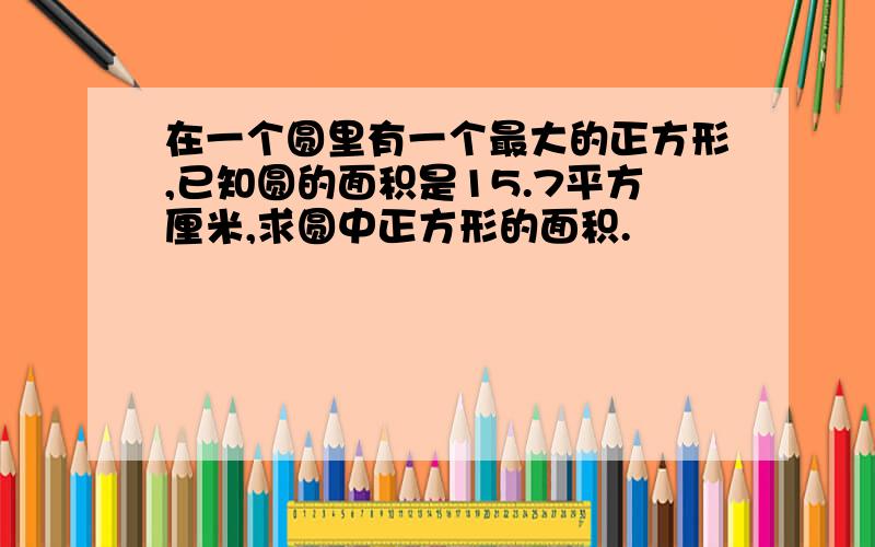 在一个圆里有一个最大的正方形,已知圆的面积是15.7平方厘米,求圆中正方形的面积.