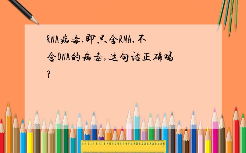 RNA病毒,即只含RNA,不含DNA的病毒,这句话正确吗?