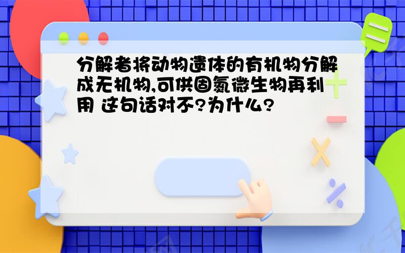 分解者将动物遗体的有机物分解成无机物,可供固氮微生物再利用 这句话对不?为什么?