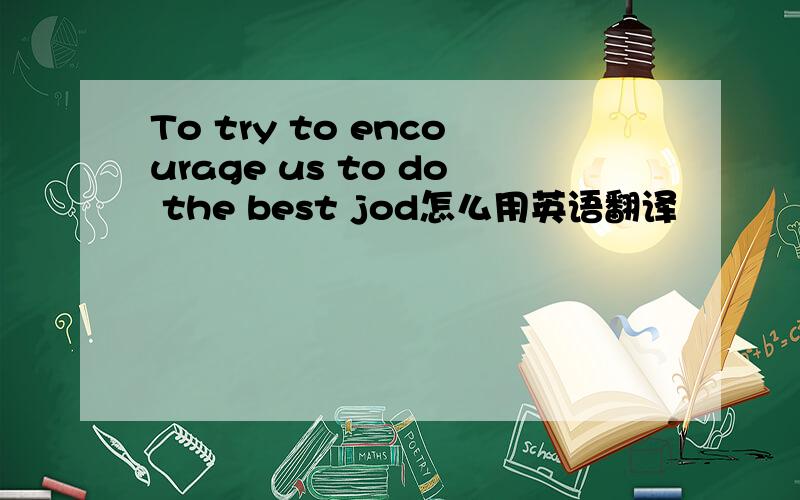 To try to encourage us to do the best jod怎么用英语翻译