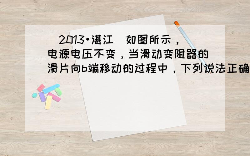 （2013•湛江）如图所示，电源电压不变，当滑动变阻器的滑片向b端移动的过程中，下列说法正确的是（　　）