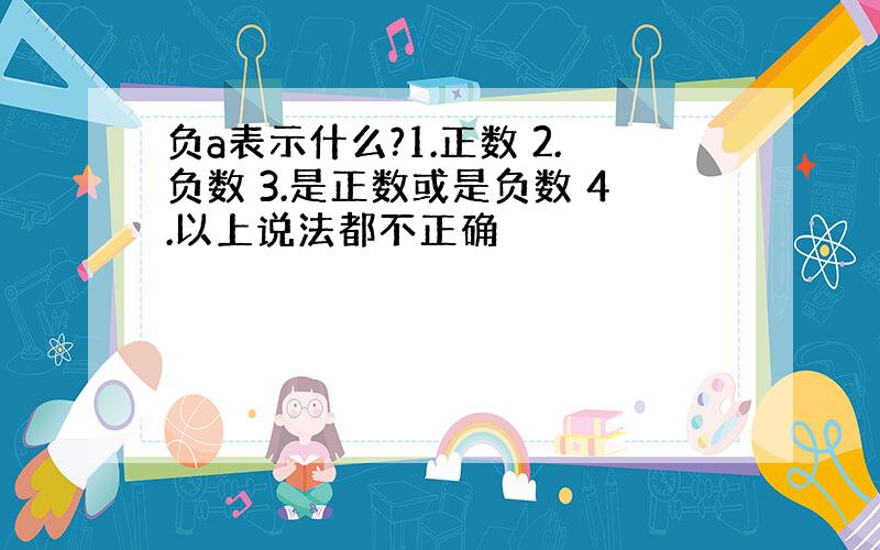 负a表示什么?1.正数 2.负数 3.是正数或是负数 4.以上说法都不正确