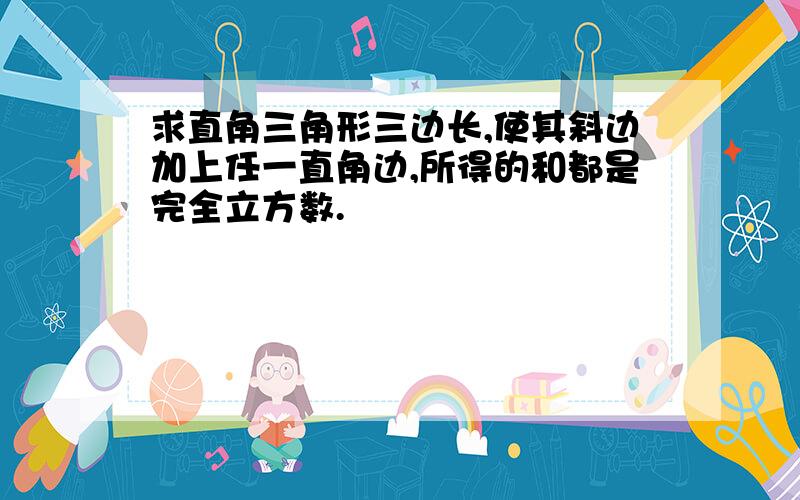 求直角三角形三边长,使其斜边加上任一直角边,所得的和都是完全立方数.