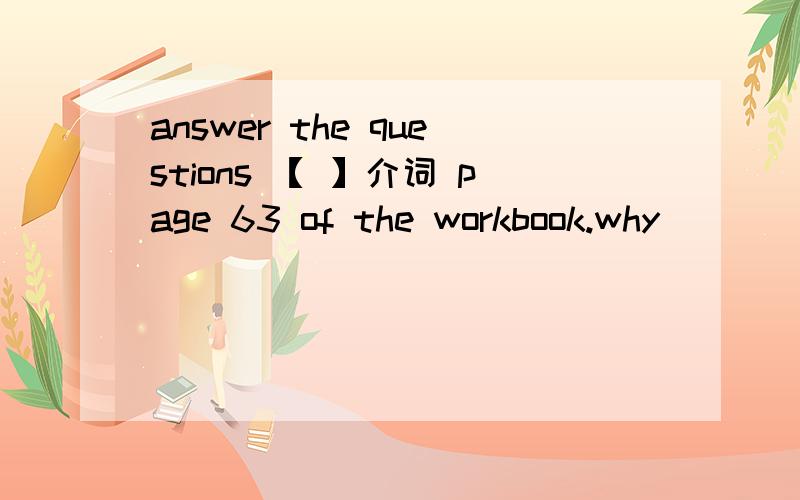 answer the questions 【 】介词 page 63 of the workbook.why