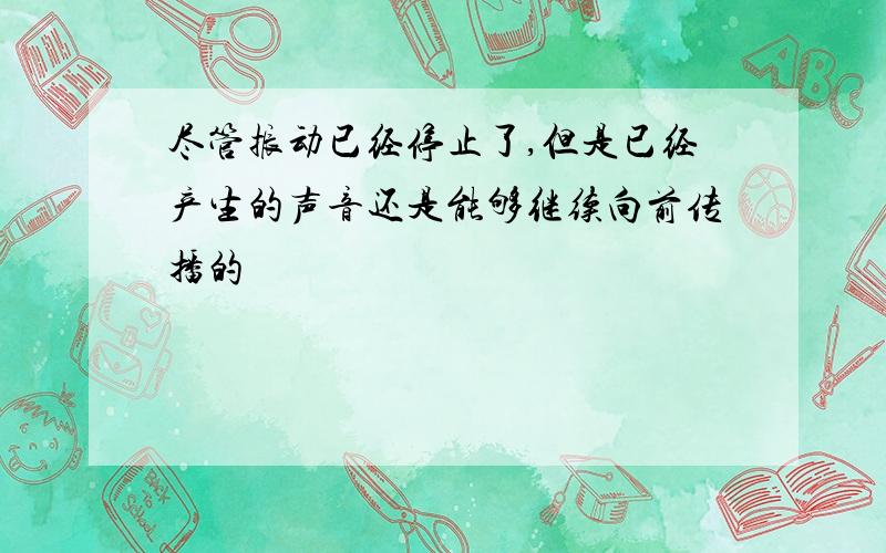 尽管振动已经停止了,但是已经产生的声音还是能够继续向前传播的