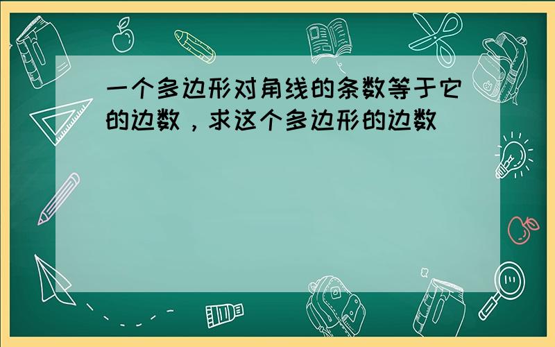 一个多边形对角线的条数等于它的边数，求这个多边形的边数．