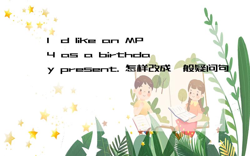 I'd like an MP4 as a birthday present. 怎样改成一般疑问句