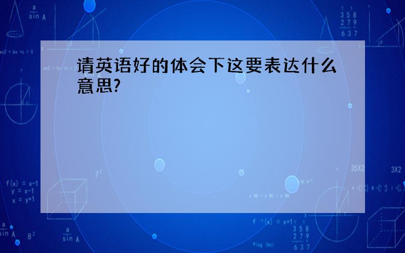 请英语好的体会下这要表达什么意思?