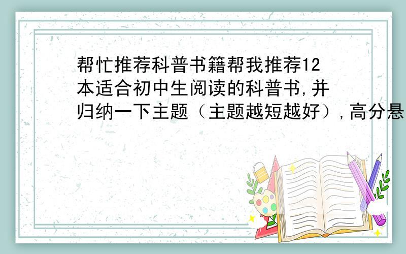 帮忙推荐科普书籍帮我推荐12本适合初中生阅读的科普书,并归纳一下主题（主题越短越好）,高分悬赏!