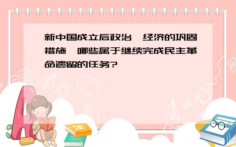 新中国成立后政治、经济的巩固措施,哪些属于继续完成民主革命遗留的任务?